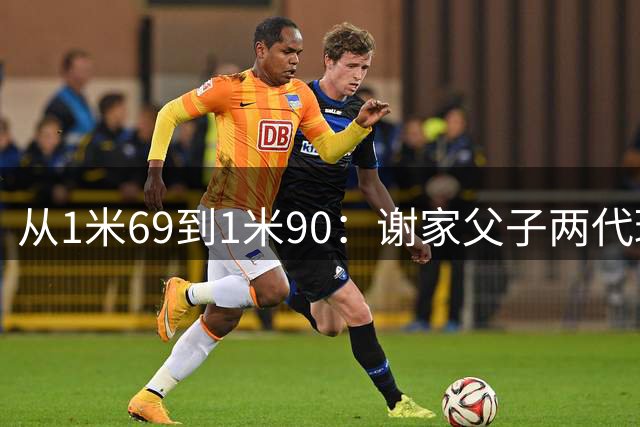 从1米69到1米90：谢家父子两代球员的足球传承之路