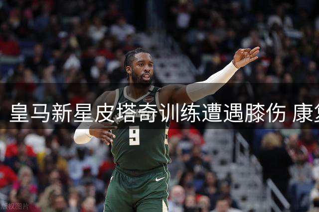 皇马新星皮塔奇训练遭遇膝伤 康复期恐长达六周