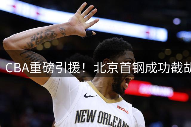 CBA重磅引援！北京首钢成功截胡山东 签下争冠拼图布朗
