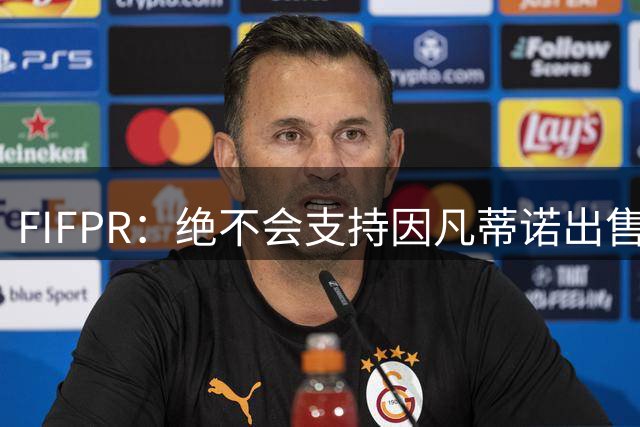 FIFPR：绝不会支持因凡蒂诺出售世界杯部分股权给私人投资者